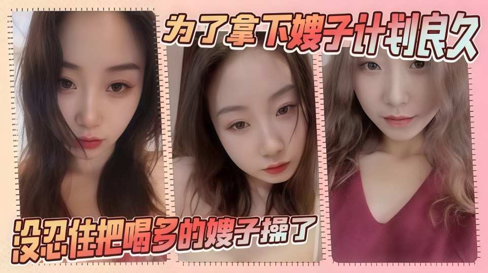 【嫂子乱伦】为了拿下嫂子计划良久，没想嫂子一顿饭把计划全打乱，没忍住把喝多的嫂子操了！